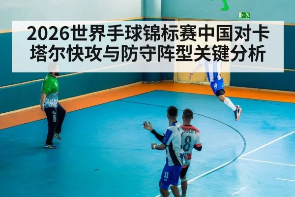 2026世界手球锦标赛中国对卡塔尔快攻与防守阵型关键分析 - kaiyun
