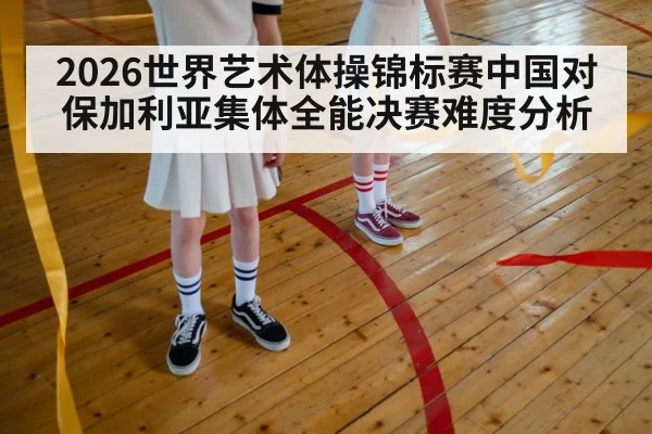 2026世界艺术体操锦标赛中国对保加利亚集体全能决赛难度分析 | kaiyun
